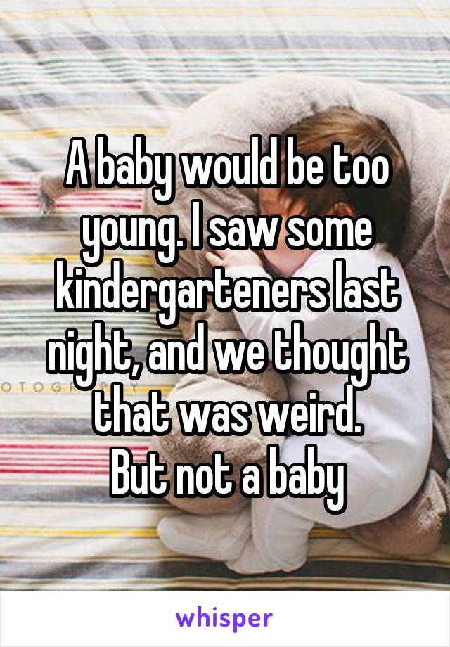 A baby would be too young. I saw some kindergarteners last night, and we thought that was weird.
But not a baby