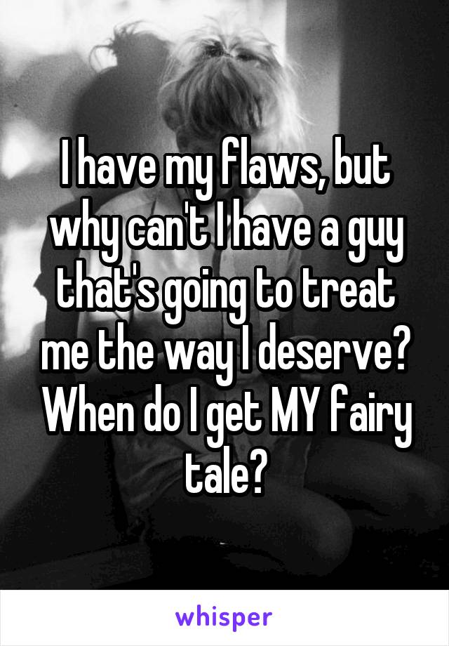 I have my flaws, but why can't I have a guy that's going to treat me the way I deserve?
When do I get MY fairy tale?