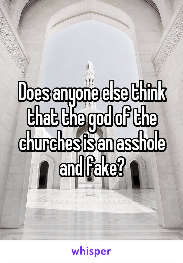 Does anyone else think that the god of the churches is an asshole and fake?