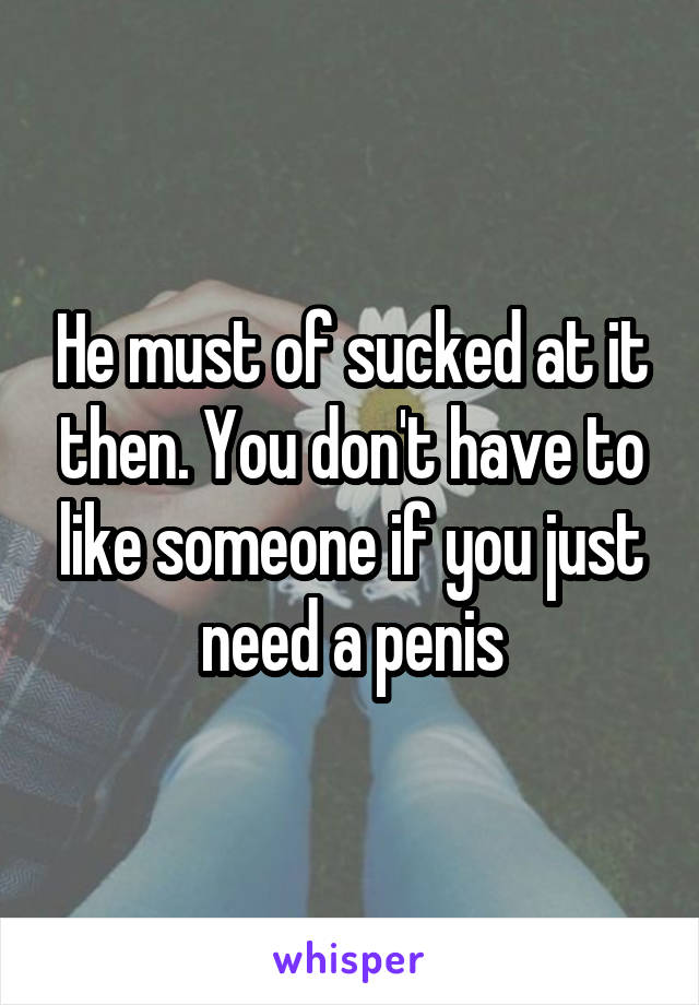 He must of sucked at it then. You don't have to like someone if you just need a penis