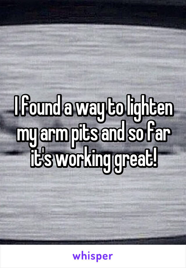 I found a way to lighten my arm pits and so far it's working great!