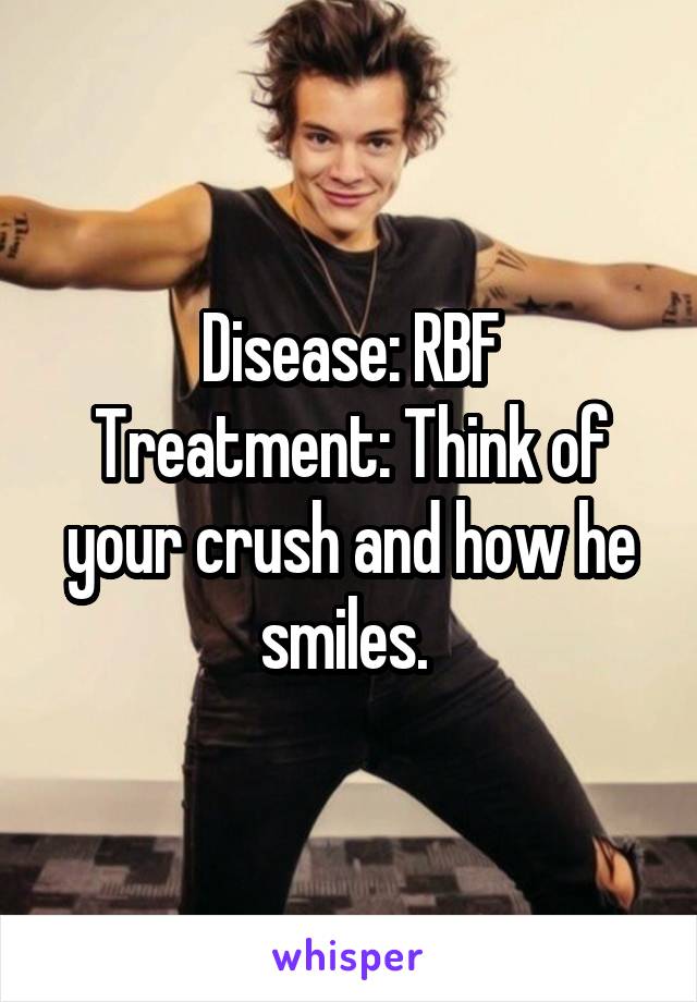 Disease: RBF
Treatment: Think of your crush and how he smiles. 