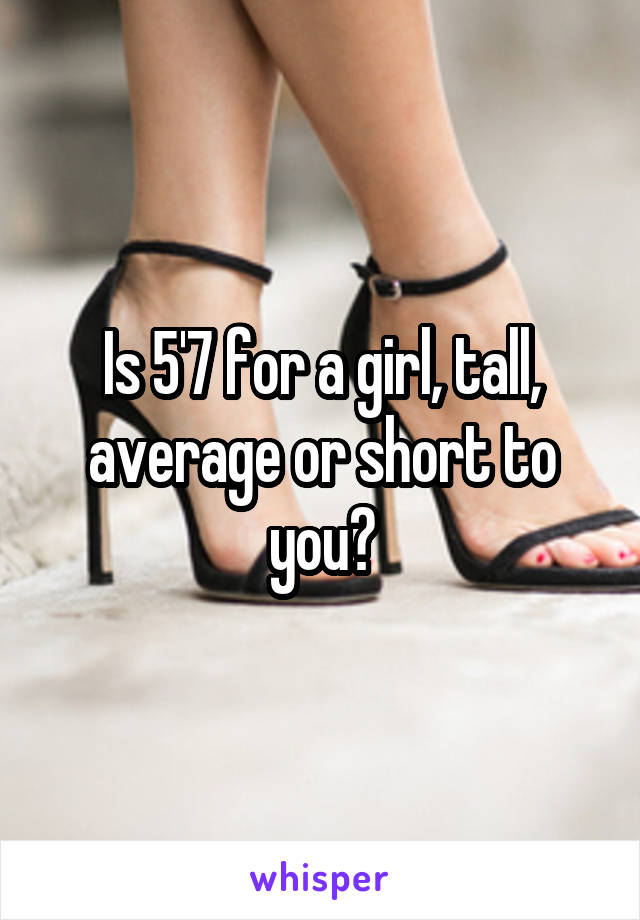 Is 5'7 for a girl, tall, average or short to you?