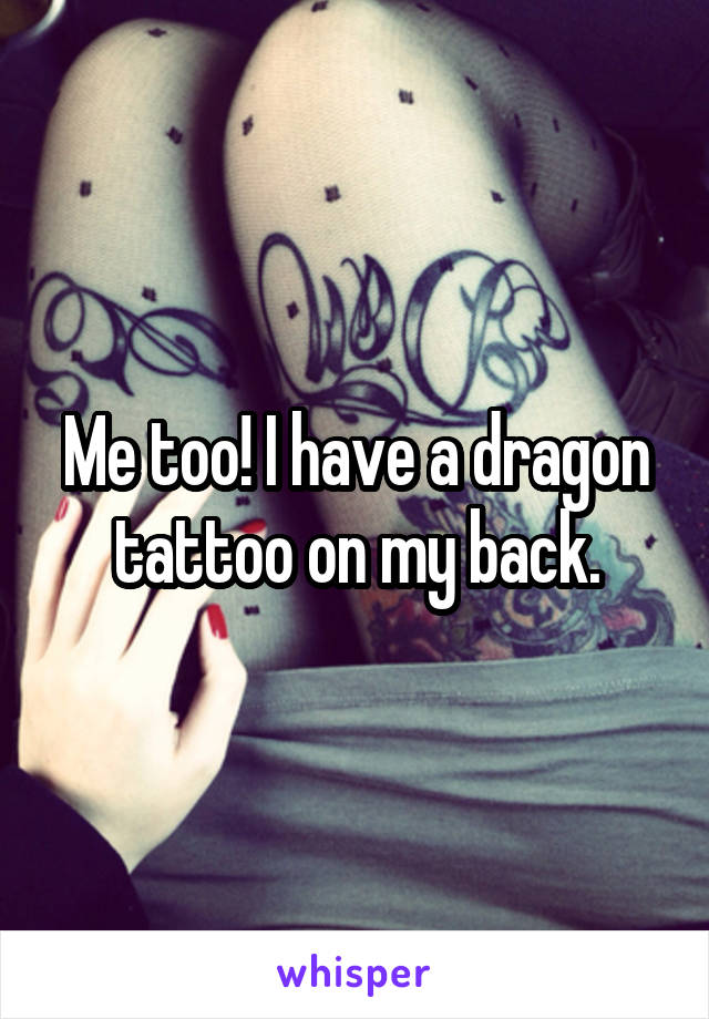 Me too! I have a dragon tattoo on my back.