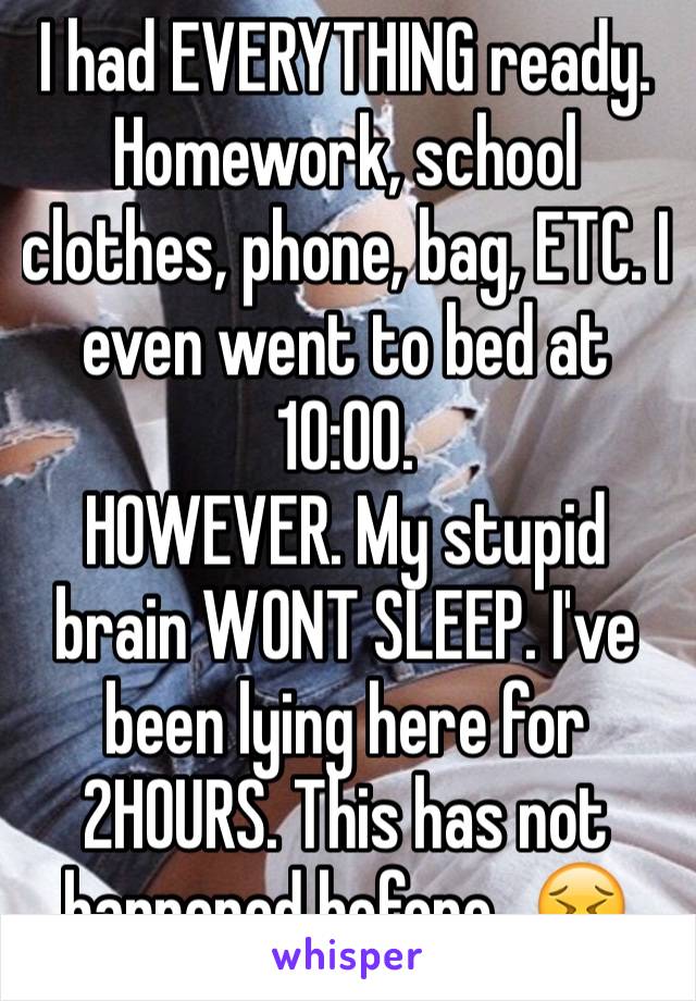 I had EVERYTHING ready. Homework, school clothes, phone, bag, ETC. I even went to bed at 10:00.
HOWEVER. My stupid brain WONT SLEEP. I've been lying here for 2HOURS. This has not happened before...😣