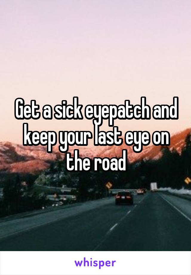 Get a sick eyepatch and keep your last eye on the road