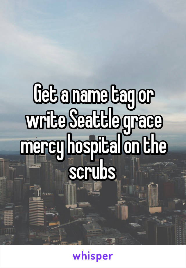 Get a name tag or write Seattle grace mercy hospital on the scrubs 