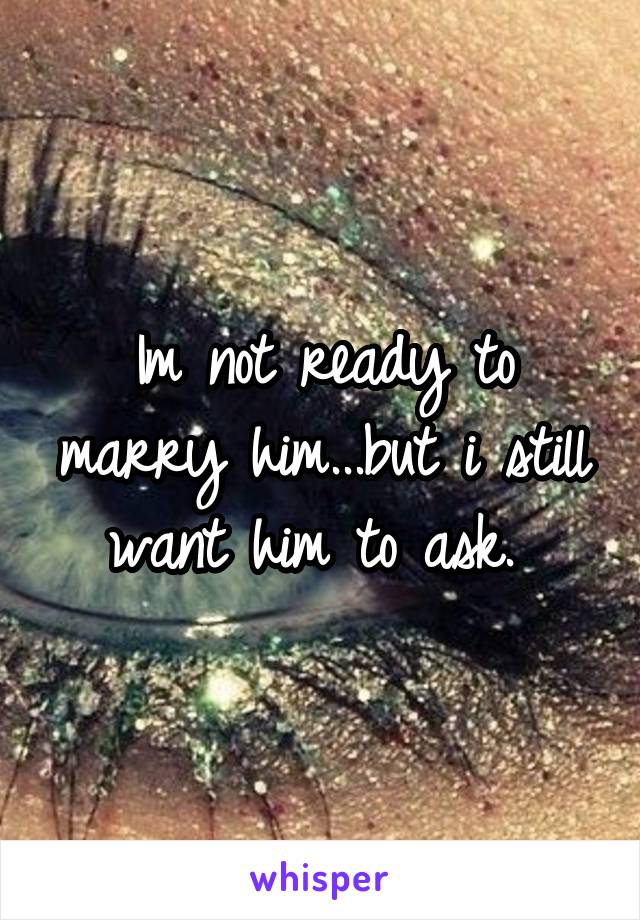 Im not ready to marry him...but i still want him to ask. 
