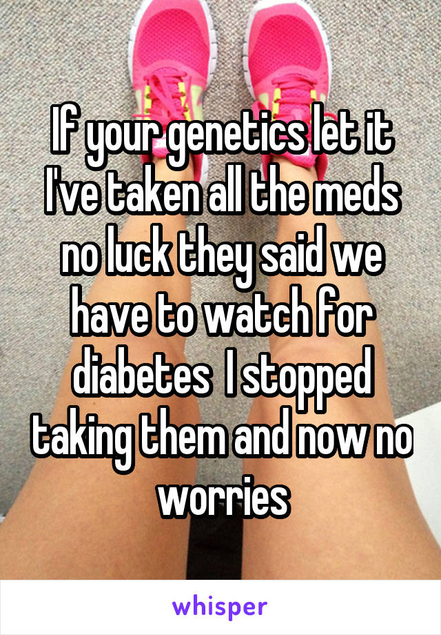 If your genetics let it
I've taken all the meds no luck they said we have to watch for diabetes  I stopped taking them and now no worries