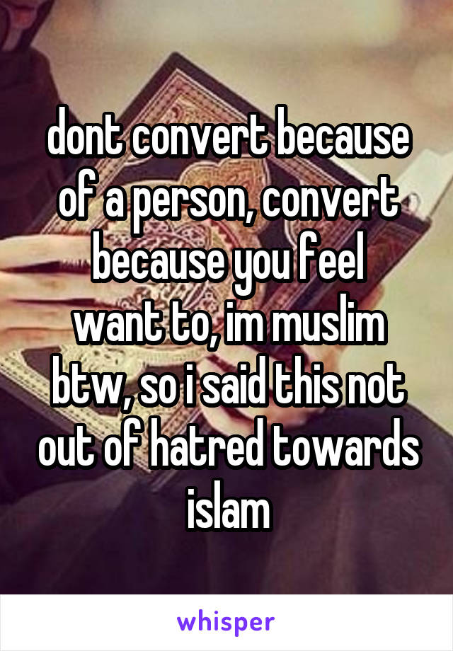 dont convert because of a person, convert because you feel
want to, im muslim btw, so i said this not out of hatred towards islam