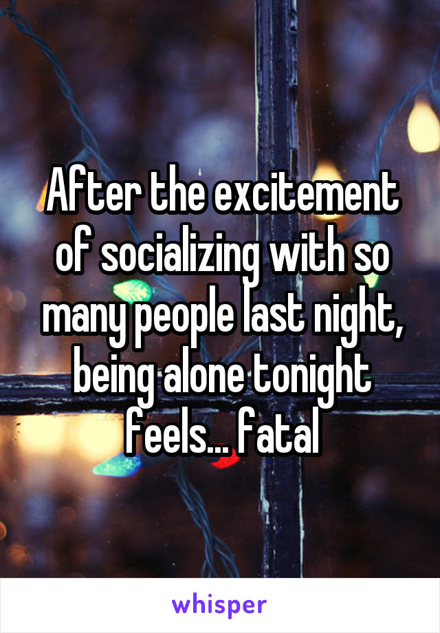 After the excitement of socializing with so many people last night, being alone tonight feels... fatal