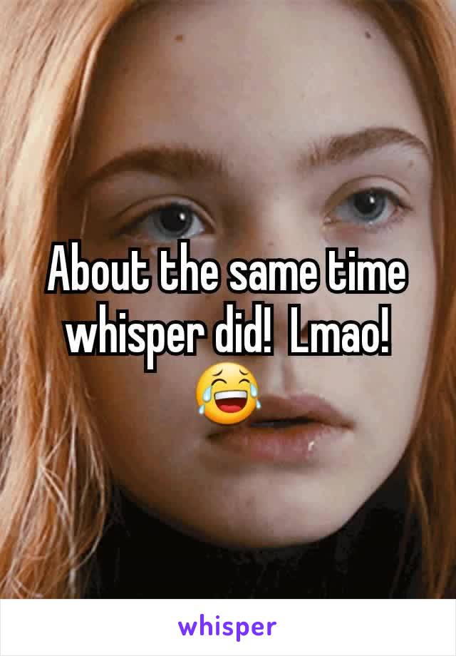 About the same time whisper did!  Lmao!😂