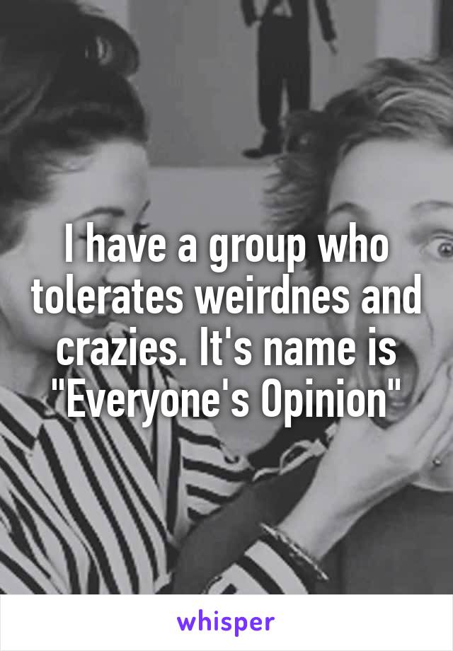 I have a group who tolerates weirdnes and crazies. It's name is "Everyone's Opinion"