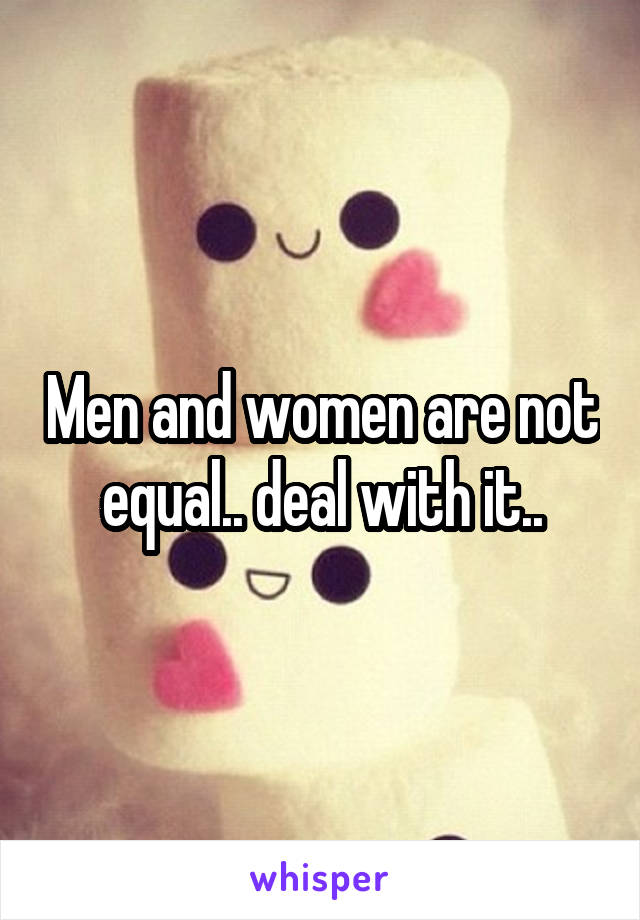 Men and women are not equal.. deal with it..