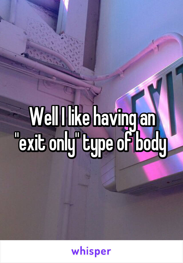Well I like having an "exit only" type of body 