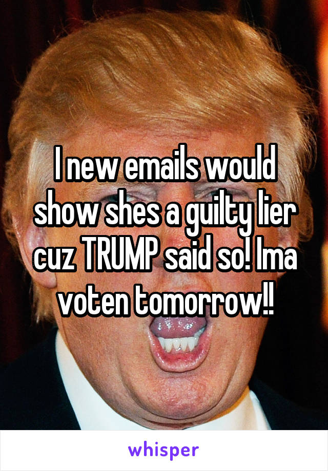 I new emails would show shes a guilty lier cuz TRUMP said so! Ima voten tomorrow!!