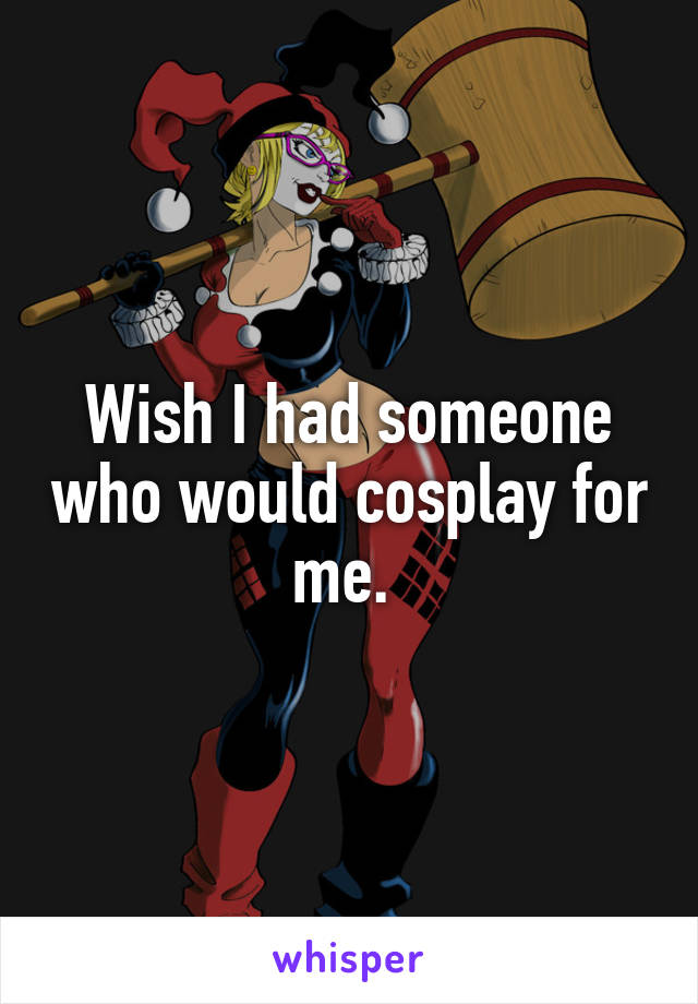Wish I had someone who would cosplay for me. 