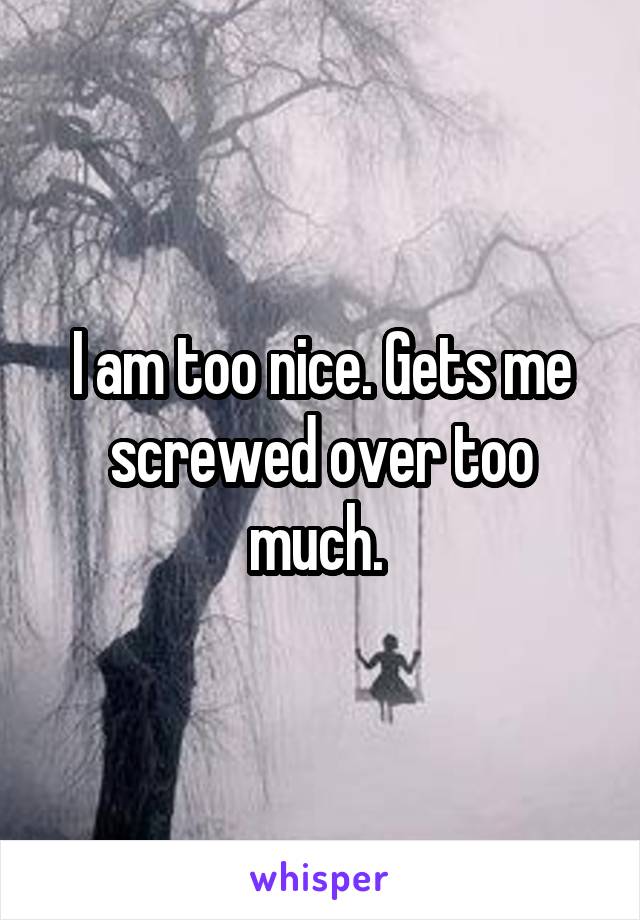 I am too nice. Gets me screwed over too much. 