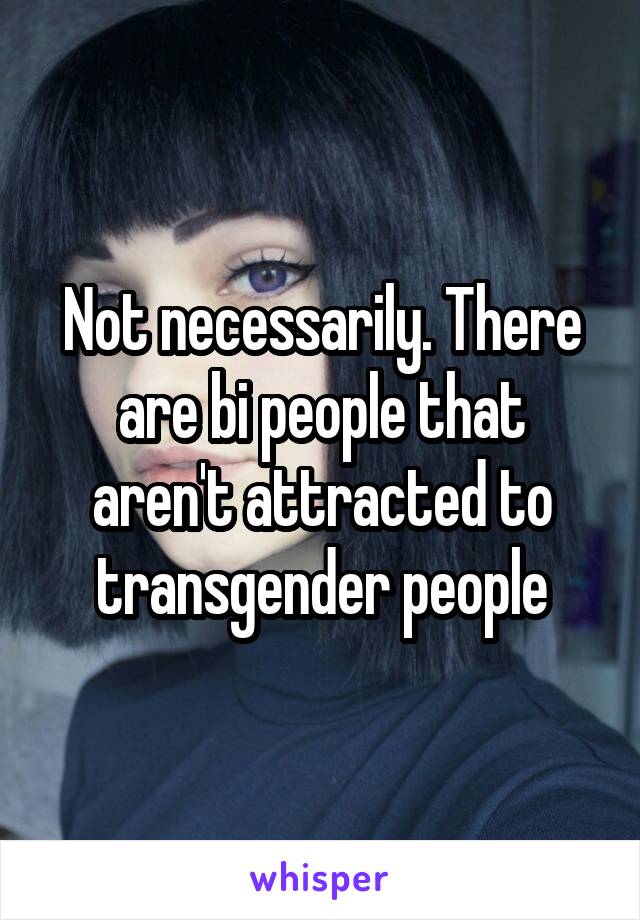 Not necessarily. There are bi people that aren't attracted to transgender people