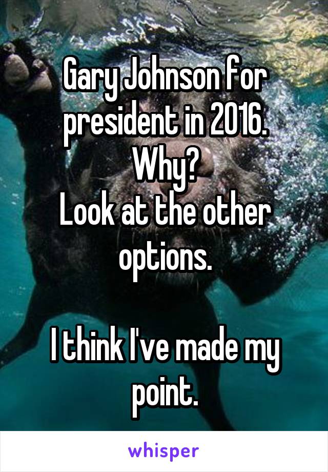 Gary Johnson for president in 2016.
Why?
Look at the other options.

I think I've made my point.