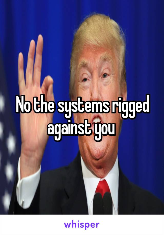 No the systems rigged against you 