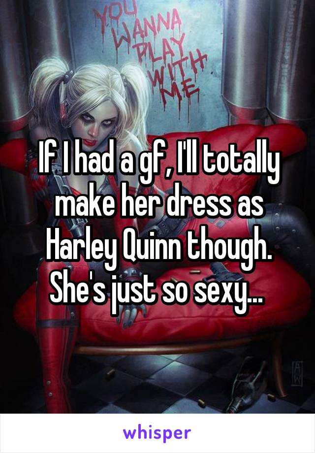 If I had a gf, I'll totally make her dress as Harley Quinn though. She's just so sexy... 