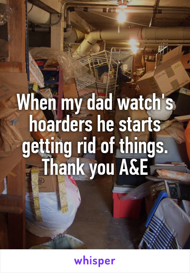 When my dad watch's hoarders he starts getting rid of things.
Thank you A&E