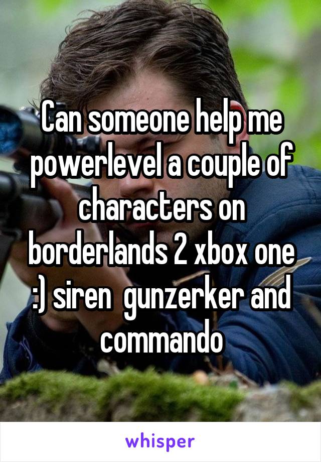 Can someone help me powerlevel a couple of characters on borderlands 2 xbox one :) siren  gunzerker and commando