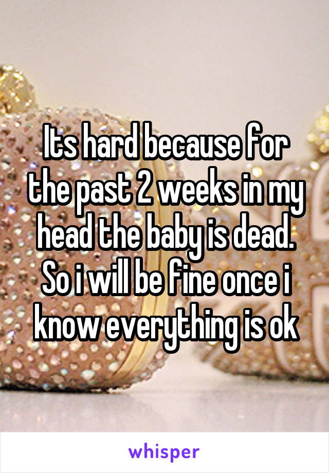 Its hard because for the past 2 weeks in my head the baby is dead. So i will be fine once i know everything is ok