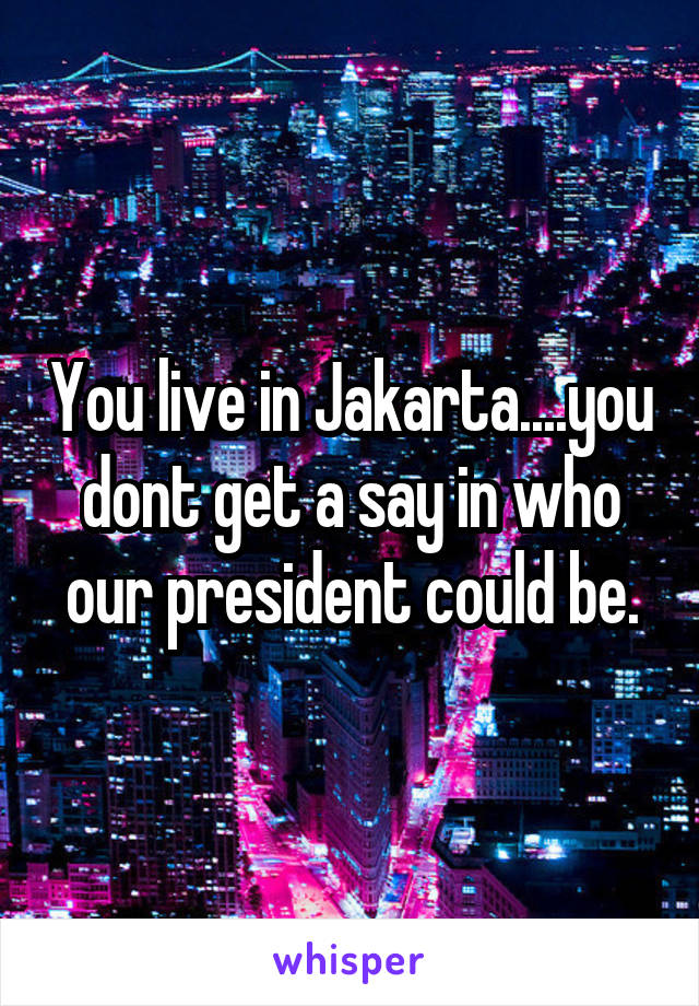 You live in Jakarta....you dont get a say in who our president could be.