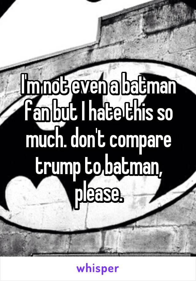 I'm not even a batman fan but I hate this so much. don't compare trump to batman, please.