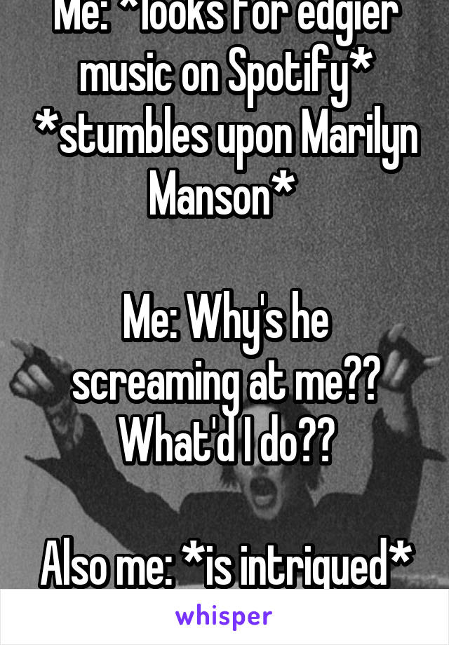 Me: *looks for edgier music on Spotify* *stumbles upon Marilyn Manson* 

Me: Why's he screaming at me?? What'd I do??

Also me: *is intrigued* 