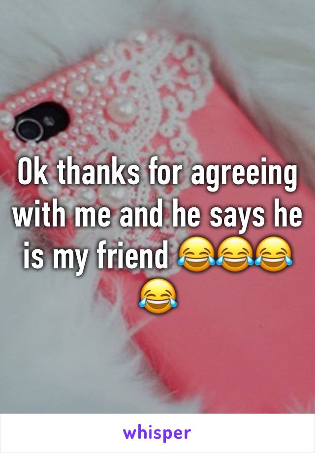 Ok thanks for agreeing with me and he says he is my friend 😂😂😂😂
