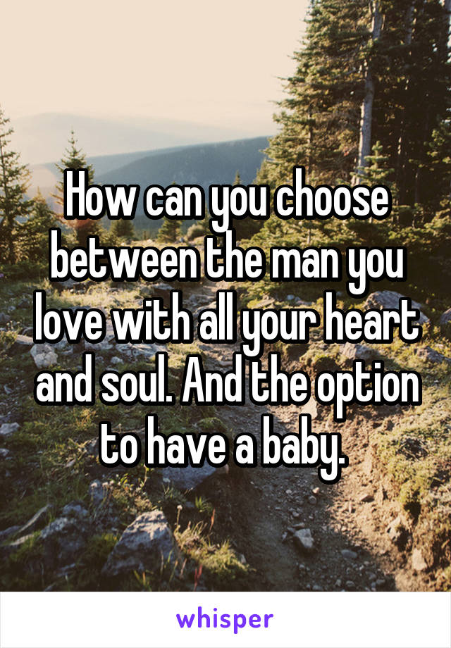 How can you choose between the man you love with all your heart and soul. And the option to have a baby. 