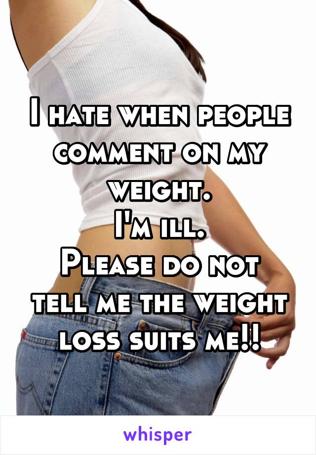 I hate when people comment on my weight.
I'm ill.
Please do not tell me the weight loss suits me!!