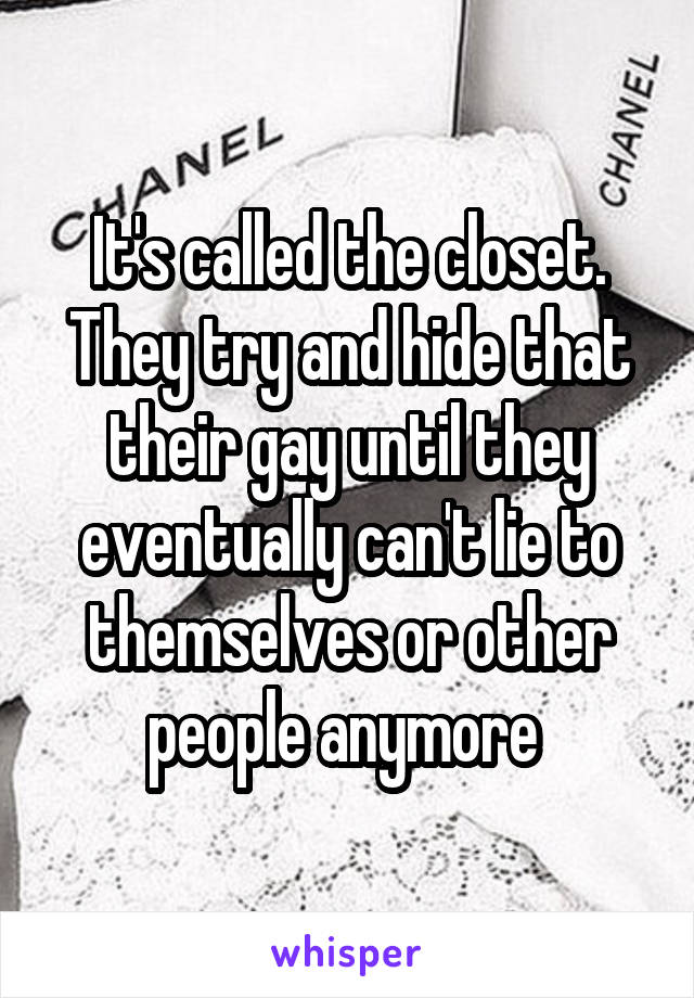 It's called the closet. They try and hide that their gay until they eventually can't lie to themselves or other people anymore 