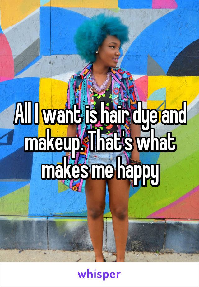 All I want is hair dye and makeup. That's what makes me happy