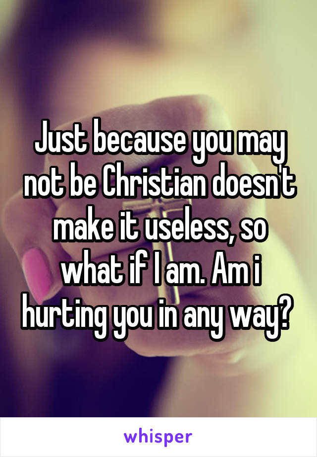Just because you may not be Christian doesn't make it useless, so what if I am. Am i hurting you in any way? 