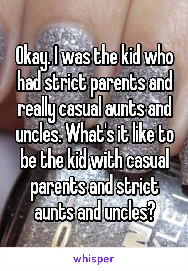 Okay. I was the kid who had strict parents and really casual aunts and uncles. What's it like to be the kid with casual parents and strict aunts and uncles?