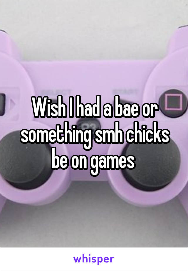 Wish I had a bae or something smh chicks be on games 