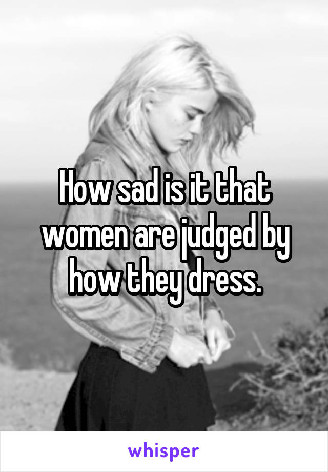 How sad is it that women are judged by how they dress.