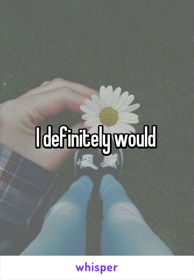 I definitely would 