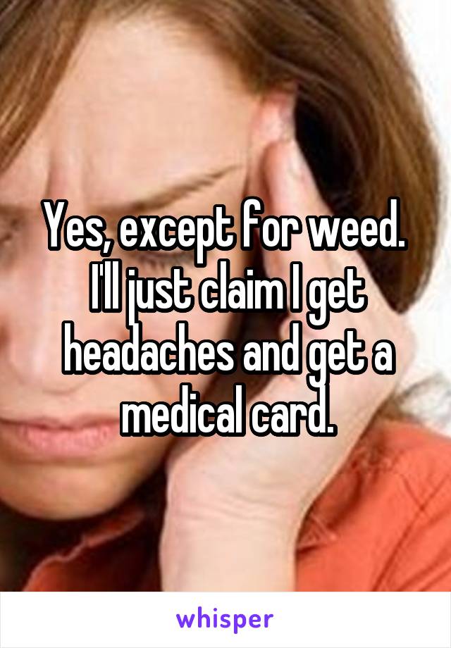 Yes, except for weed.  I'll just claim I get headaches and get a medical card.