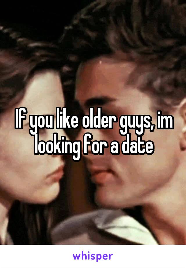 If you like older guys, im looking for a date