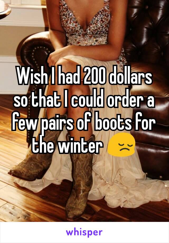Wish I had 200 dollars so that I could order a few pairs of boots for the winter 😔