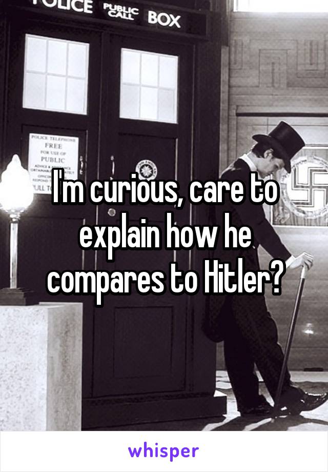 I'm curious, care to explain how he compares to Hitler?