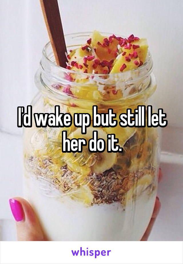 I'd wake up but still let her do it.