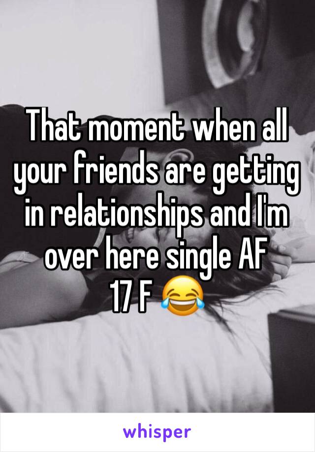 That moment when all your friends are getting in relationships and I'm over here single AF
17 F 😂