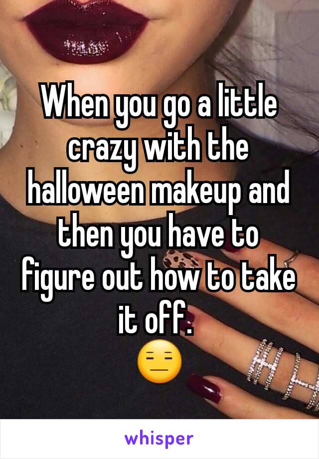 When you go a little crazy with the halloween makeup and then you have to figure out how to take it off. 
😑