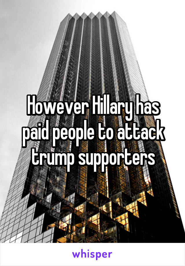 However Hillary has paid people to attack trump supporters